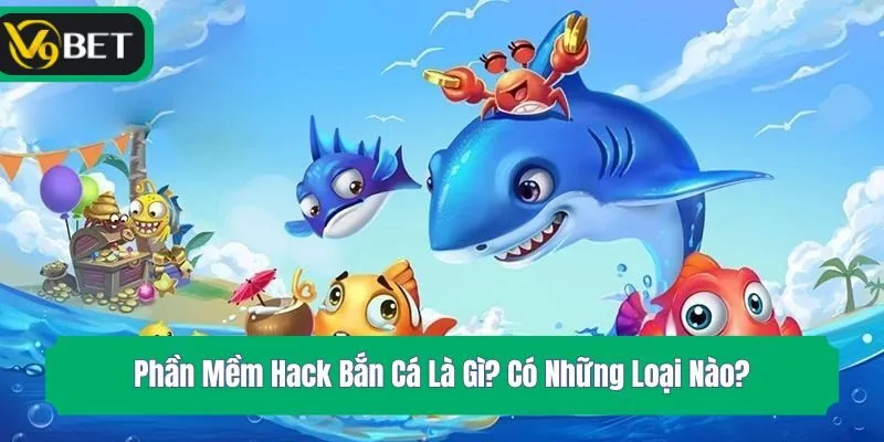 Phần Mềm Hack Bắn Cá Là Gì? Có Những Loại Phổ Biến Nào?